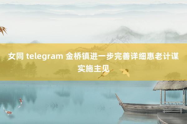 女同 telegram 金桥镇进一步完善详细惠老计谋实施主见