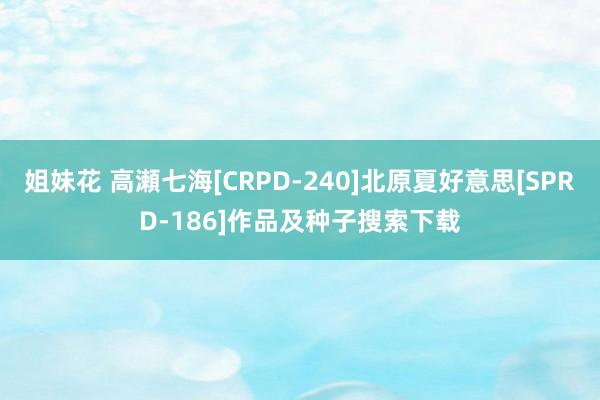 姐妹花 高瀬七海[CRPD-240]北原夏好意思[SPRD-186]作品及种子搜索下载