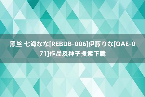 黑丝 七海なな[REBDB-006]伊藤りな[OAE-071]作品及种子搜索下载