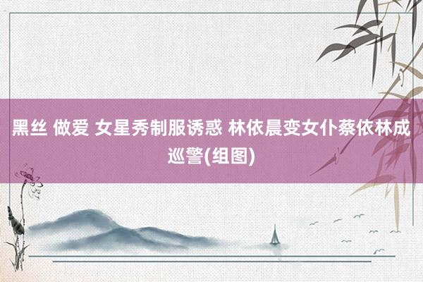 黑丝 做爱 女星秀制服诱惑 林依晨变女仆蔡依林成巡警(组图)