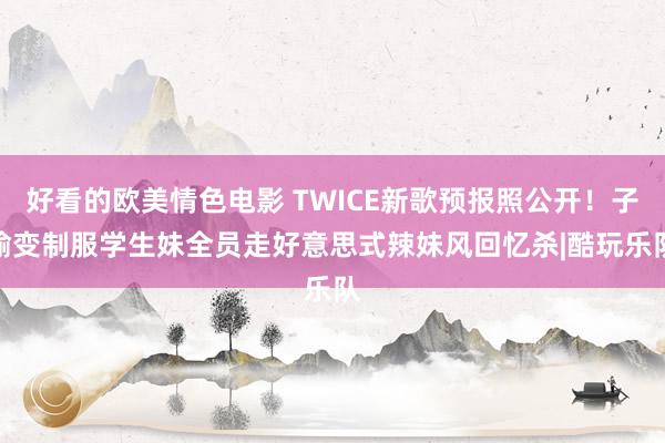 好看的欧美情色电影 TWICE新歌预报照公开！子瑜变制服学生妹　全员走好意思式辣妹风回忆杀|酷玩乐队