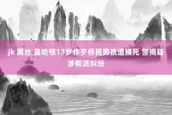 jk 黑丝 曼哈顿17岁作歹侨民男孩遭捅死 警揭疑涉帮派纠纷