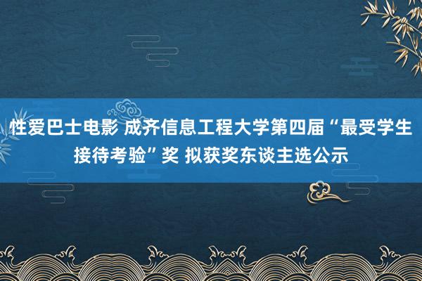 性爱巴士电影 成齐信息工程大学第四届“最受学生接待考验”奖 拟获奖东谈主选公示