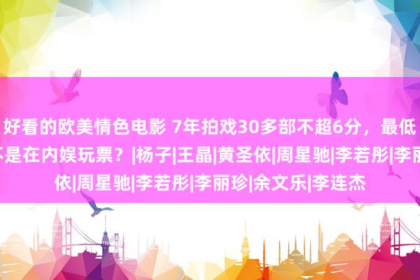 好看的欧美情色电影 7年拍戏30多部不超6分，最低票房87元，他真不是在内娱玩票？|杨子|王晶|黄圣依|周星驰|李若彤|李丽珍|余文乐|李连杰