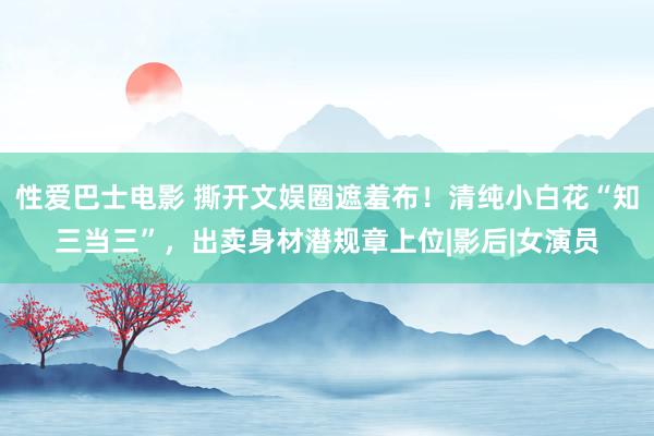 性爱巴士电影 撕开文娱圈遮羞布！清纯小白花“知三当三”，出卖身材潜规章上位|影后|女演员