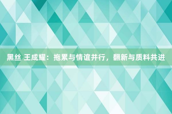 黑丝 王成耀：拖累与情谊并行，翻新与质料共进