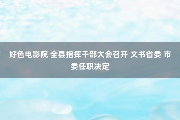 好色电影院 全县指挥干部大会召开 文书省委 市委任职决定