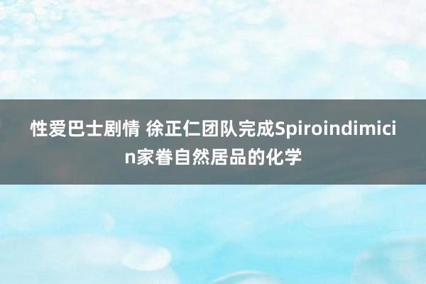 性爱巴士剧情 徐正仁团队完成Spiroindimicin家眷自然居品的化学