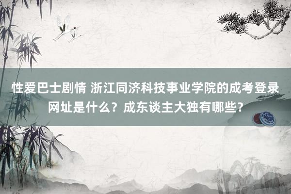 性爱巴士剧情 浙江同济科技事业学院的成考登录网址是什么？成东谈主大独有哪些？