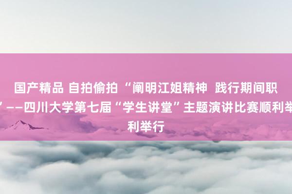 国产精品 自拍偷拍 “阐明江姐精神  践行期间职责”——四川大学第七届“学生讲堂”主题演讲比赛顺利举行