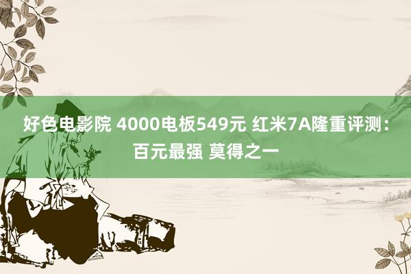 好色电影院 4000电板549元 红米7A隆重评测：百元最强 莫得之一