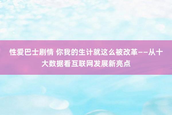 性爱巴士剧情 你我的生计就这么被改革——从十大数据看互联网发展新亮点