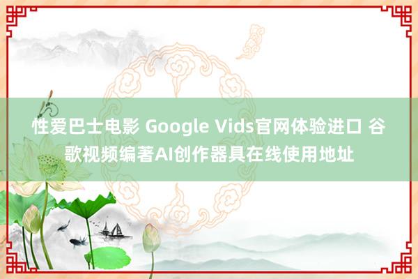 性爱巴士电影 Google Vids官网体验进口 谷歌视频编著AI创作器具在线使用地址