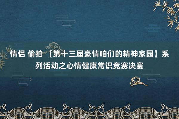 情侣 偷拍 【第十三届豪情咱们的精神家园】系列活动之心情健康常识竞赛决赛